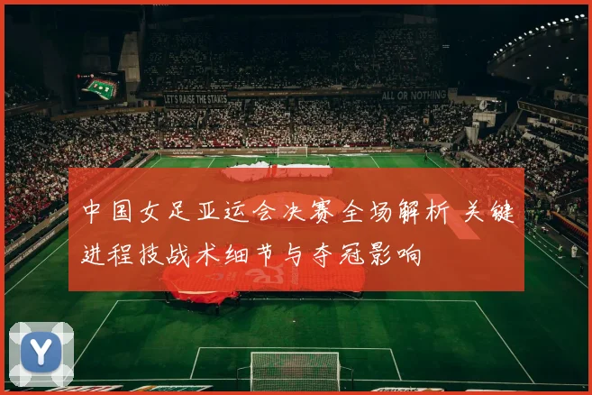 中国女足亚运会决赛全场解析 关键进程技战术细节与夺冠影响